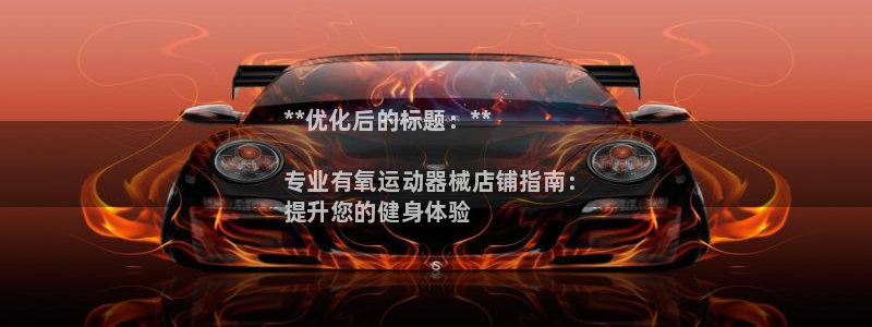 尊龙z6.con:**优化后的标题:**
专业有氧运动器械
