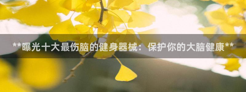 尊龙app认可ag发财网:**曝光十大最伤脑的健身器械:保护